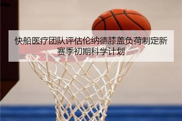 快船医疗团队评估伦纳德膝盖负荷制定新赛季初期科学计划