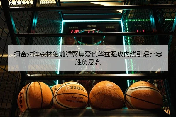 掘金对阵森林狼前瞻聚焦爱德华兹强攻内线引爆比赛胜负悬念