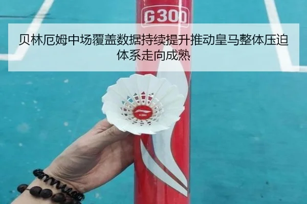 贝林厄姆中场覆盖数据持续提升推动皇马整体压迫体系走向成熟