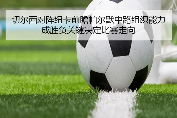 切尔西对阵纽卡前瞻帕尔默中路组织能力成胜负关键决定比赛走向